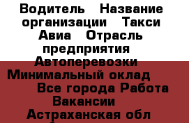 Водитель › Название организации ­ Такси Авиа › Отрасль предприятия ­ Автоперевозки › Минимальный оклад ­ 60 000 - Все города Работа » Вакансии   . Астраханская обл.,Астрахань г.